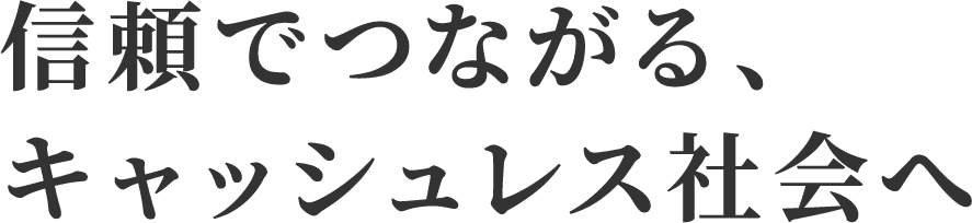信頼でつながる、キャッシュレス社会へ